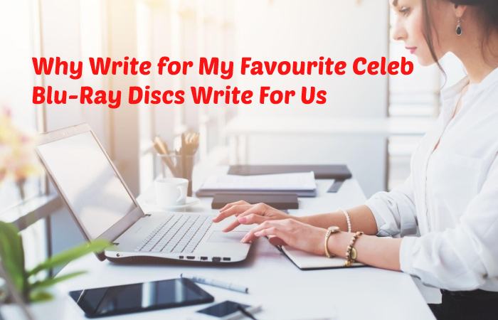 Why Write for My Favourite Celeb - Blu-Ray Discs Write For Us